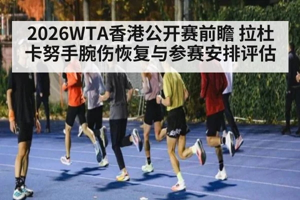 2026WTA香港公开赛前瞻 拉杜卡努手腕伤恢复与参赛安排评估